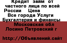Кредит (займ) от частного лица по всей России  › Цена ­ 400 000 - Все города Услуги » Бухгалтерия и финансы   . Московская обл.,Лосино-Петровский г.